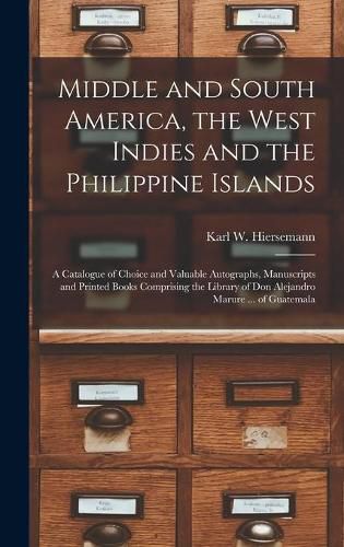 Cover image for Middle and South America, the West Indies and the Philippine Islands: a Catalogue of Choice and Valuable Autographs, Manuscripts and Printed Books Comprising the Library of Don Alejandro Marure ... of Guatemala