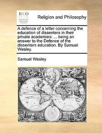 Cover image for A Defence of a Letter Concerning the Education of Dissenters in Their Private Academies: Being an Answer to the Defence of the Dissenters Education. by Samuel Wesley.