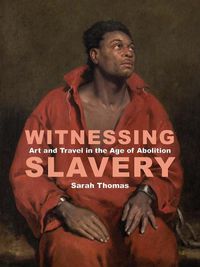 Cover image for Witnessing Slavery: Art and Travel in the Age of Abolition