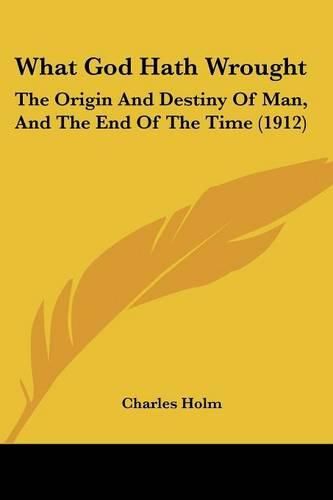 What God Hath Wrought: The Origin and Destiny of Man, and the End of the Time (1912)