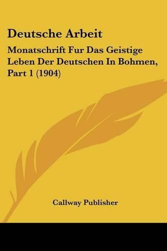 Cover image for Deutsche Arbeit: Monatschrift Fur Das Geistige Leben Der Deutschen in Bohmen, Part 1 (1904)