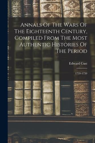 Cover image for Annals Of The Wars Of The Eighteenth Century, Compiled From The Most Authentic Histories Of The Period