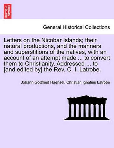 Cover image for Letters on the Nicobar Islands; Their Natural Productions, and the Manners and Superstitions of the Natives, with an Account of an Attempt Made ... to Convert Them to Christianity. Addressed ... to [And Edited By] the REV. C. I. Latrobe.