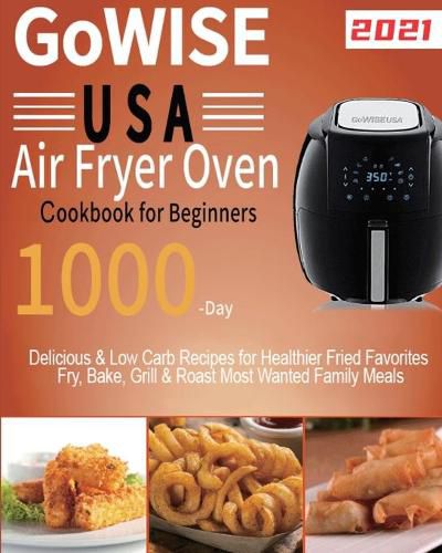 GoWISE USA Air Fryer Oven Cookbook for Beginners: 1000-Day Delicious & Low Carb Recipes for Healthier Fried Favorites Fry, Bake, Grill & Roast Most Wanted Family Meals