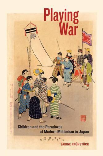 Cover image for Playing War: Children and the Paradoxes of Modern Militarism in Japan