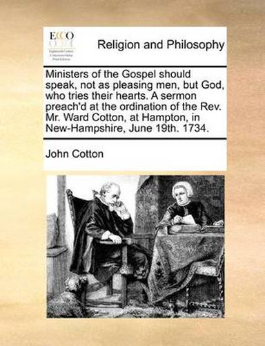 Cover image for Ministers of the Gospel Should Speak, Not as Pleasing Men, But God, Who Tries Their Hearts. a Sermon Preach'd at the Ordination of the REV. Mr. Ward Cotton, at Hampton, in New-Hampshire, June 19th. 1734.