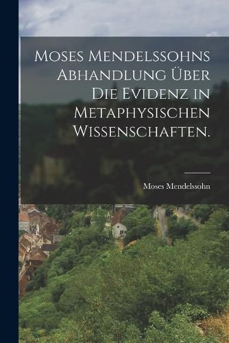 Cover image for Moses Mendelssohns Abhandlung ueber die Evidenz in metaphysischen Wissenschaften.