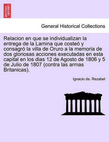 Cover image for Relacion en que se individualizan la entrega de la Lamina que coste  y consagr  la villa de Oruro a la memoria de dos gloriosas acciones executadas en esta capital en los dias 12 de Agosto de 1806 y 5 de Julio de 1807 (contra las armas Britanicas).