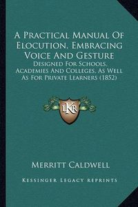 Cover image for A Practical Manual of Elocution, Embracing Voice and Gesture: Designed for Schools, Academies and Colleges, as Well as for Private Learners (1852)