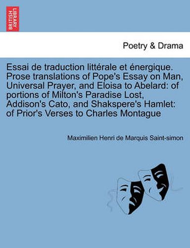 Cover image for Essai de Traduction Litt Rale Et Nergique. Prose Translations of Pope's Essay on Man, Universal Prayer, and Eloisa to Abelard: Of Portions of Milton's Paradise Lost, Addison's Cato, and Shakspere's Hamlet: Of Prior's Verses to Charles Montague