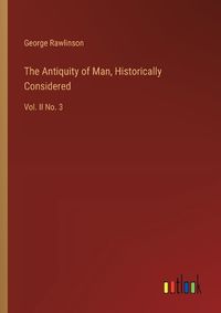 Cover image for The Antiquity of Man, Historically Considered