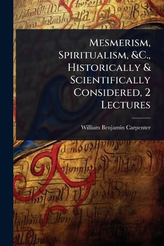 Cover image for Mesmerism, Spiritualism, &C., Historically & Scientifically Considered, 2 Lectures