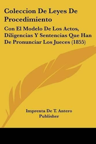Cover image for Coleccion de Leyes de Procedimiento: Con El Modelo de Los Actos, Diligencias y Sentencias Que Han de Pronunciar Los Jueces (1855)