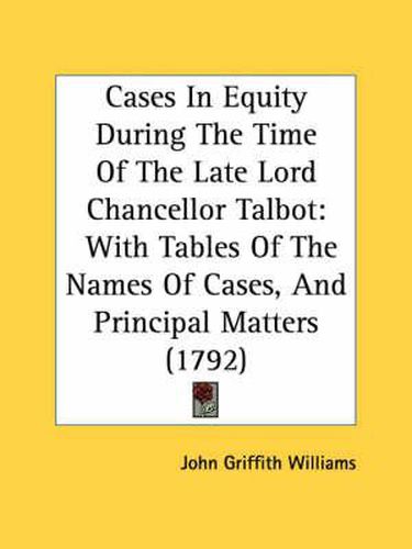 Cover image for Cases in Equity During the Time of the Late Lord Chancellor Talbot: With Tables of the Names of Cases, and Principal Matters (1792)