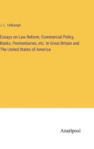 Essays on Law Reform, Commercial Policy, Banks, Penitentiaries, etc. In Great Britain and The United States of America