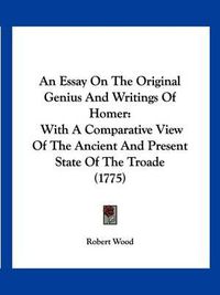 Cover image for An Essay on the Original Genius and Writings of Homer: With a Comparative View of the Ancient and Present State of the Troade (1775)