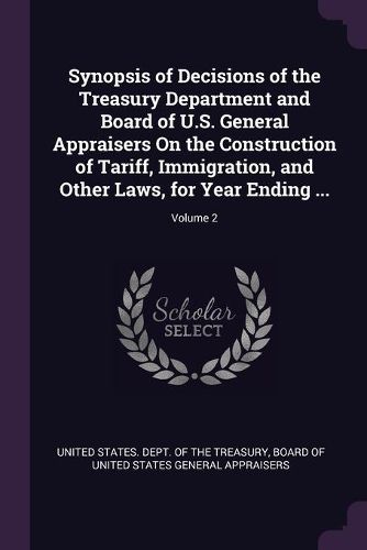 Cover image for Synopsis of Decisions of the Treasury Department and Board of U.S. General Appraisers On the Construction of Tariff, Immigration, and Other Laws, for Year Ending ...; Volume 2