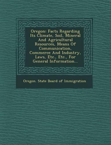 Cover image for Oregon: Facts Regarding Its Climate, Soil, Mineral and Agricultural Resources, Means of Communication, Commerce and Industry,