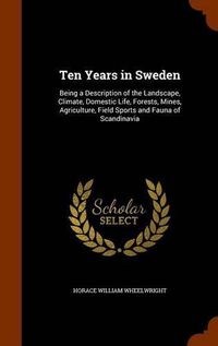 Cover image for Ten Years in Sweden: Being a Description of the Landscape, Climate, Domestic Life, Forests, Mines, Agriculture, Field Sports and Fauna of Scandinavia