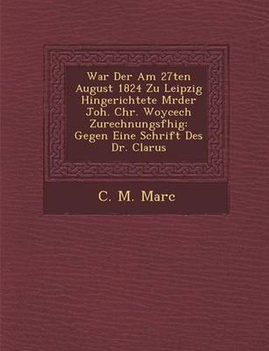 Cover image for War Der Am 27ten August 1824 Zu Leipzig Hingerichtete M Rder Joh. Chr. Woycech Zurechnungsf Hig: Gegen Eine Schrift Des Dr. Clarus