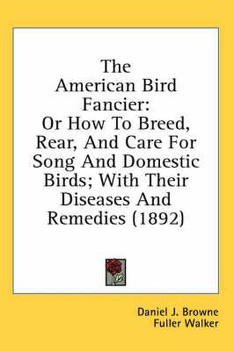 The American Bird Fancier: Or How to Breed, Rear, and Care for Song and Domestic Birds; With Their Diseases and Remedies (1892)