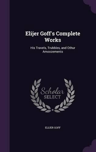 Cover image for Elijer Goff's Complete Works: His Travels, Trubbles, and Othur Amoozements