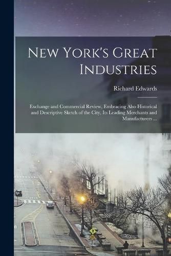 Cover image for New York's Great Industries: Exchange and Commercial Review, Embracing Also Historical and Descriptive Sketch of the City, Its Leading Merchants and Manufacturers ...