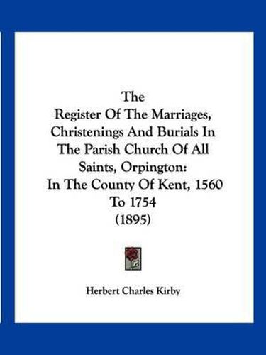 Cover image for The Register of the Marriages, Christenings and Burials in the Parish Church of All Saints, Orpington: In the County of Kent, 1560 to 1754 (1895)