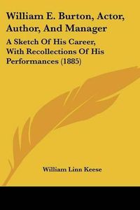 Cover image for William E. Burton, Actor, Author, and Manager: A Sketch of His Career, with Recollections of His Performances (1885)