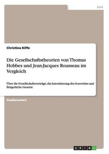 Die Gesellschaftstheorien von Thomas Hobbes und Jean-Jacques Rousseau im Vergleich: UEber die Gesellschaftsvertrage, die Autorisierung des Souverans und Burgerliche Gesetze