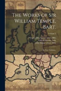 Cover image for The Works of Sir William Temple, Bart.