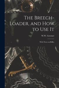 Cover image for The Breech-loader, and How to Use It: With Notes on Rifles