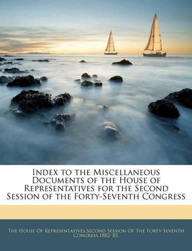 Index to the Miscellaneous Documents of the House of Representatives for the Second Session of the Forty-Seventh Congress