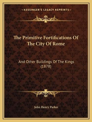 The Primitive Fortifications of the City of Rome: And Other Buildings of the Kings (1878)