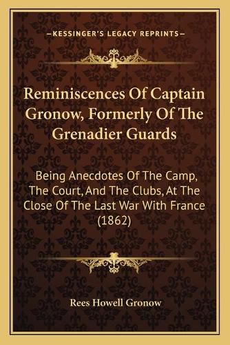 Reminiscences of Captain Gronow, Formerly of the Grenadier Guards: Being Anecdotes of the Camp, the Court, and the Clubs, at the Close of the Last War with France (1862)