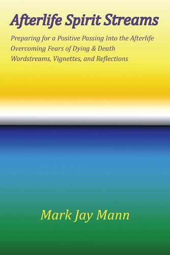 Cover image for AFTERLIFE SPIRIT STREAMS - Preparing for a Positive Passing Into the Afterlife. Overcoming Fears of Dying and Death. Wordstreams, Vignettes and Reflections