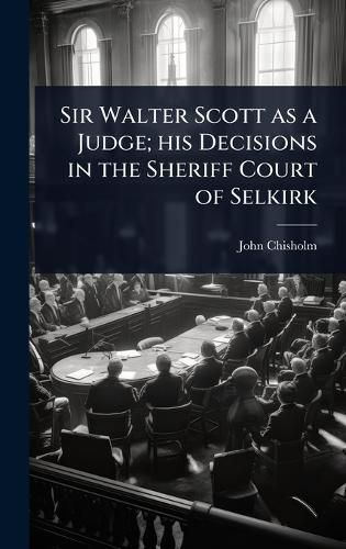 Cover image for Sir Walter Scott as a Judge; his Decisions in the Sheriff Court of Selkirk