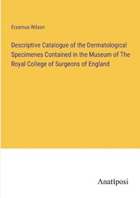 Cover image for Descriptive Catalogue of the Dermatological Specimenes Contained in the Museum of The Royal College of Surgeons of England