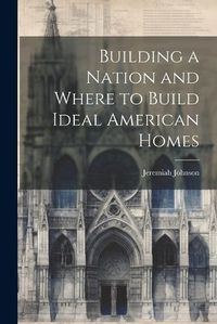 Cover image for Building a Nation and Where to Build Ideal American Homes