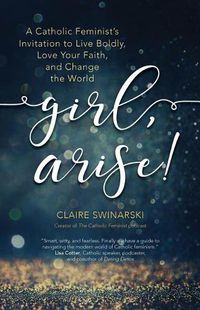 Cover image for Girl, Arise!: A Catholic Feminist's Invitation to Live Boldly, Love Your Faith, and Change the World
