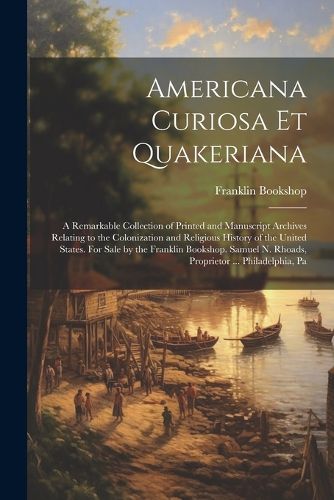 Americana Curiosa et Quakeriana; a Remarkable Collection of Printed and Manuscript Archives Relating to the Colonization and Religious History of the United States. For Sale by the Franklin Bookshop. Samuel N. Rhoads, Proprietor ... Philadelphia, Pa