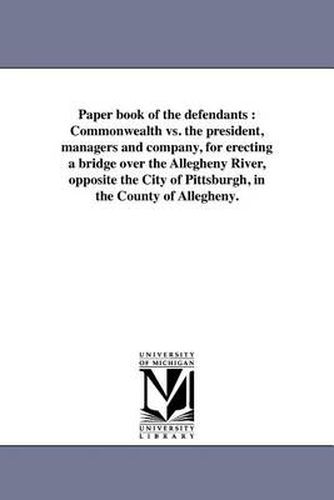 Cover image for Paper Book of the Defendants: Commonwealth vs. the President, Managers and Company, for Erecting a Bridge Over the Allegheny River, Opposite the City of Pittsburgh, in the County of Allegheny.