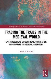 Cover image for Tracing the Trails in the Medieval World: Epistemological Explorations, Orientation, and Mapping in Medieval Literature