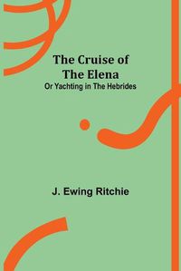 Cover image for The Cruise of the Elena; or Yachting in the Hebrides