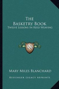 Cover image for The Basketry Book: Twelve Lessons in Reed Weaving