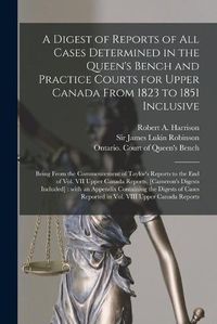 Cover image for A Digest of Reports of All Cases Determined in the Queen's Bench and Practice Courts for Upper Canada From 1823 to 1851 Inclusive [microform]: Being From the Commencement of Taylor's Reports to the End of Vol. VII Upper Canada Reports, [Cameron's...