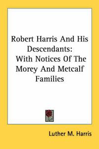 Cover image for Robert Harris and His Descendants: With Notices of the Morey and Metcalf Families