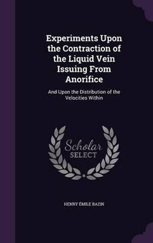 Experiments Upon the Contraction of the Liquid Vein Issuing from Anorifice: And Upon the Distribution of the Velocities Within