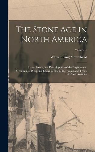 The Stone age in North America; an Archaeological Encyclopedia of the Implements, Ornaments, Weapons, Utensils, etc., of the Prehistoric Tribes of North America; Volume 2