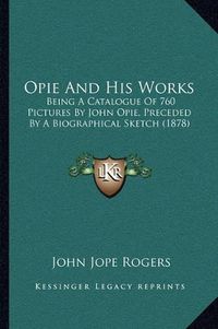 Cover image for Opie and His Works: Being a Catalogue of 760 Pictures by John Opie, Preceded by a Biographical Sketch (1878)